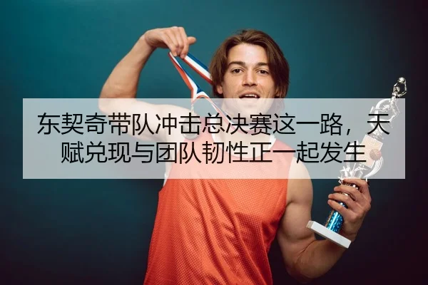 东契奇带队冲击总决赛这一路，天赋兑现与团队韧性正一起发生